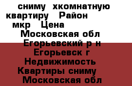 сниму 2хкомнатную квартиру › Район ­ 1.2.3.4 мкр › Цена ­ 1200-13000 - Московская обл., Егорьевский р-н, Егорьевск г. Недвижимость » Квартиры сниму   . Московская обл.